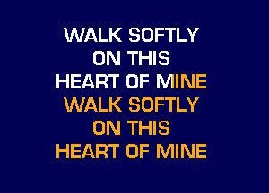 WALK SOFTLY
ON THIS
HEART OF MINE

WALK SOFTLY
ON THIS
HEART OF MINE