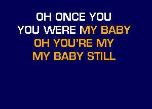 0H ONCE YOU
YOU WERE MY BABY
0H YOU'RE MY

MY BABY STILL
