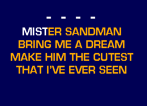 MISTER SANDMAN
BRING ME A DREAM
MAKE HIM THE CUTEST
THAT I'VE EVER SEEN