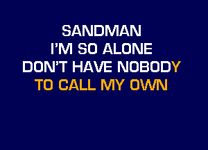 SANDMAN
I'M SO ALONE
DUMT HAVE NOBODY

TO CALL MY OWN