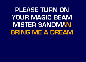 PLEASE TURN ON
YOUR MAGIC BEAM
MISTER SANDMAN
BRING ME A DREAM