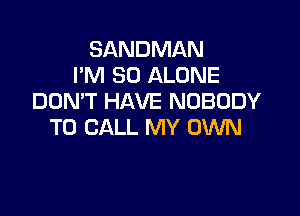 SANDMAN
I'M SO ALONE
DDMT HAVE NOBODY

TO CALL MY OWN