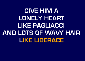 GIVE HIM A
LONELY HEART
LIKE PAGLIACCI
AND LOTS OF WAW HAIR
LIKE LIBERACE