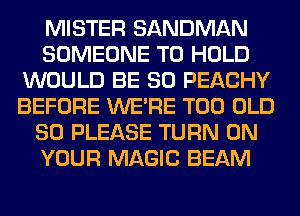 MISTER SANDMAN
SOMEONE TO HOLD
WOULD BE SO PEACHY
BEFORE WERE T00 OLD
SO PLEASE TURN ON
YOUR MAGIC BEAM