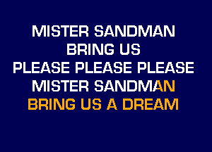MISTER SANDMAN
BRING US
PLEASE PLEASE PLEASE
MISTER SANDMAN
BRING US A DREAM