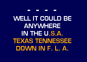 WELL IT COULD BE
ANYWHERE
IN THE U.S.A.
TEXAS TENNESSEE
DOWN IN F. L. A.
