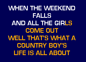 WHEN THE WEEKEND
FALLS
AND ALL THE GIRLS
COME OUT
WELL THAT'S WHAT A
COUNTRY BOY'S
LIFE IS ALL ABOUT