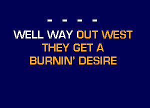 1WELL WAY OUT WEST
THEY GET A

BURNIN' DESIRE