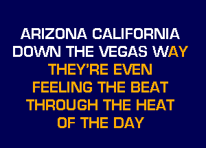 ARIZONA CALIFORNIA
DOWN THE VEGAS WAY
THEY'RE EVEN
FEELING THE BEAT
THROUGH THE HEAT
OF THE DAY