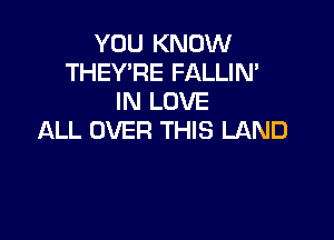 YOU KNOW
THEY'RE FALLIN'
IN LOVE

ALL OVER THIS LAND