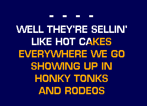 WELL THEY'RE SELLIN'
LIKE HOT CAKES
EVEFIYVVHERE WE GO
SHOWING UP IN
HONKY TONKS
AND RODEOS