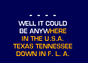 WELL IT COULD
BE ANYWHERE
IN THE U.S.A.
TEXAS TENNESSEE
DOWN IN F. L. A.