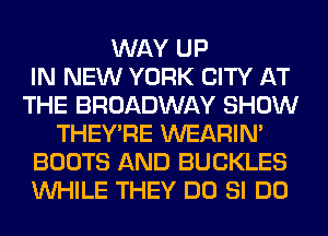 WAY UP
IN NEW YORK CITY AT
THE BROADWAY SHOW
THEY'RE WEARIM
BOOTS AND BUCKLES
WHILE THEY DO SI DO