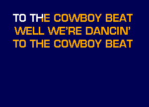 TO THE COWBOY BEAT
WELL WERE DANCIN'
TO THE COWBOY BEAT
