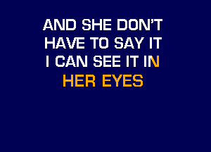 AND SHE DON'T
HAVE TO SAY IT
I CAN SEE IT IN

HER EYES