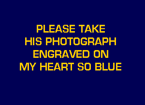 PLEASE TAKE
HIS PHOTOGRAPH
ENGRAVED ON
MY HEART 30 BLUE