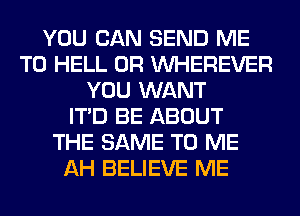 YOU CAN SEND ME
TO HELL 0R VVHEREVER
YOU WANT
ITD BE ABOUT
THE SAME TO ME
AH BELIEVE ME
