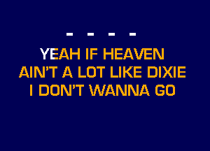 YEAH IF HEAVEN
AIN'T A LOT LIKE DIXIE

I DOMT WANNA GO