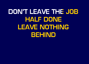 DON'T LEAVE THE JOB
HALF DONE
LEAVE NOTHING

BEHIND