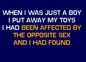 INHEN I WAS JUST A BOY
I PUT AWAY MY TOYS
I HAD BEEN AFFECTED BY
THE OPPOSITE SEX
AND I HAD FOUND