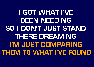 I GOT WHAT I'VE
BEEN NEEDING
SO I DON'T JUST STAND
THERE DREAMING

I'M JUST COMPARING
THEM TO VUHAT I'VE FOUND