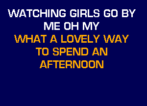 WATCHING GIRLS (30 BY
ME OH MY
ENHAT A LOVELY WAY
TO SPEND AN

AFTERNOON