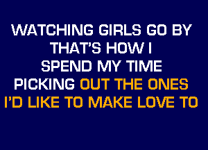 WATCHING GIRLS GO BY
THAT'S HOWI
SPEND MY TIME
PICKING OUT THE ONES
I'D LIKE TO MAKE LOVE TO