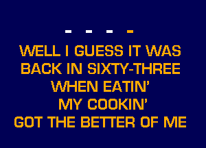 WELL I GUESS IT WAS
BACK IN SlXTY-THREE
WHEN EATIN'

MY COOKIN'

GOT THE BETTER OF ME