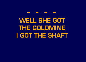 WELL SHE GOT
THE GULDMINE

I GOT THE SHAFT