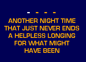 ANOTHER NIGHT TIME
THAT JUST NEVER ENDS
A HELPLESS LONGING
FOR WHAT MIGHT
HAVE BEEN