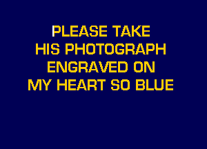 PLEASE TAKE
HIS PHOTOGRAPH
ENGRAVED ON
MY HEART 30 BLUE