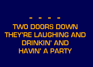TWO DOORS DOWN
THEY'RE LAUGHING AND
DRINKIM AND
HAVIN' A PARTY