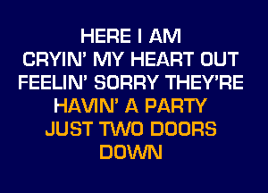 HERE I AM
CRYIN' MY HEART OUT
FEELIM SORRY THEY'RE

HAVIN' A PARTY
JUST TWO DOORS
DOWN