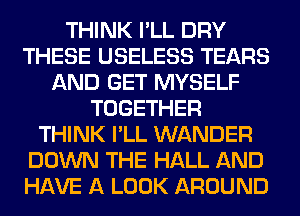 THINK I'LL DRY
THESE USELESS TEARS
AND GET MYSELF
TOGETHER
THINK I'LL WANDER
DOWN THE HALL AND
HAVE A LOOK AROUND