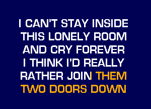 I CAN'T STAY INSIDE
THIS LONELY ROOM
AND CRY FOREVER
I THINK I'D REALLY
RATHER JOIN THEM
TWO DOORS DOWN