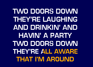 TWO DOORS DOWN

THEY'RE LAUGHING

AND DRINKIN' AND
HAVIN' A PARTY

TWO DOORS DOWN
THEY'RE ALL AWARE
THAT I'M AROUND