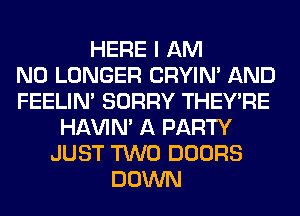 HERE I AM
NO LONGER CRYIN' AND
FEELIM SORRY THEY'RE
HAVIN' A PARTY
JUST TWO DOORS
DOWN