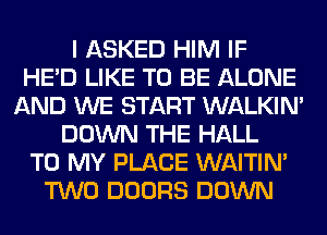 I ASKED HIM IF
HE'D LIKE TO BE ALONE
AND WE START WALKIM
DOWN THE HALL
TO MY PLACE WAITIN'
TWO DOORS DOWN