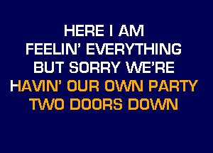 HERE I AM
FEELIM EVERYTHING
BUT SORRY WERE
HAVIN' OUR OWN PARTY
TWO DOORS DOWN