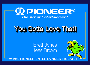 (U2 nnnweem

7775- Art of Entertainment

You Gotta Love That!

Brett Jones 40 r .,,
Jess Brown '

ti
FNK)
Q1996 PIONEER ENTERTAINMENT IUSAI L P