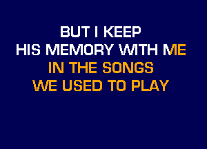 BUT I KEEP
HIS MEMORY WITH ME
IN THE SONGS
WE USED TO PLAY