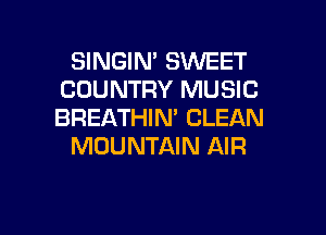 SINGIN' SWEET
COUNTRY MUSIC
BREATHIN' CLEAN

MOUNTAIN AIR

g