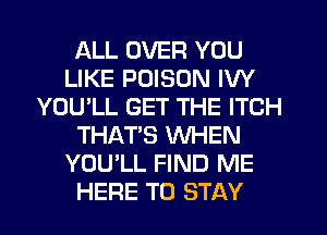 ALL OVER YOU
LIKE POISON IW
YOU'LL GET THE ITCH
THAT'S WHEN
YOU'LL FIND ME
HERE TO STAY