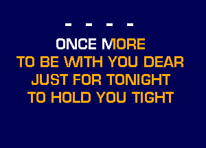 ONCE MORE
TO BE WITH YOU DEAR
JUST FOR TONIGHT
TO HOLD YOU TIGHT