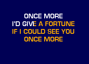 ONCE MORE
I'D GIVE A FORTUNE
IF I COULD SEE YOU
ONCE MORE