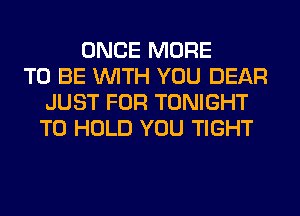 ONCE MORE
TO BE WITH YOU DEAR
JUST FOR TONIGHT
TO HOLD YOU TIGHT