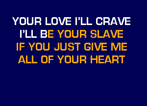 YOUR LOVE I'LL CRAVE
I'LL BE YOUR SLAVE
IF YOU JUST GIVE ME
ALL OF YOUR HEART