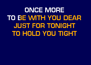 ONCE MORE
TO BE WITH YOU DEAR
JUST FOR TONIGHT
TO HOLD YOU TIGHT