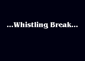 ...Whistling Break...