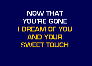 NOW THAT
YOU'RE GONE
I DREAM OF YOU

AND YOUR
SWEET TOUCH